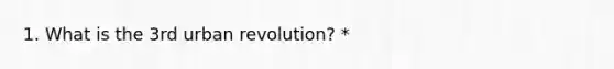 1. What is the 3rd urban revolution? *