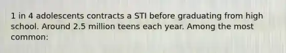 1 in 4 adolescents contracts a STI before graduating from high school. Around 2.5 million teens each year. Among the most common: