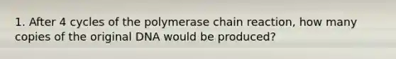 1. After 4 cycles of the polymerase chain reaction, how many copies of the original DNA would be produced?
