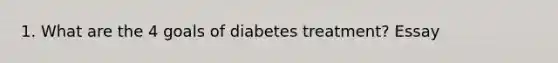 1. What are the 4 goals of diabetes treatment? Essay