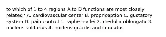 to which of 1 to 4 regions A to D functions are most closely related? A. cardiovascular center B. propriception C. gustatory system D. pain control 1. raphe nuclei 2. medulla oblongata 3. nucleus solitarius 4. nucleus gracilis and cuneatus