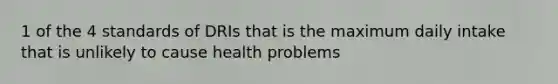 1 of the 4 standards of DRIs that is the maximum daily intake that is unlikely to cause health problems