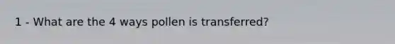 1 - What are the 4 ways pollen is transferred?