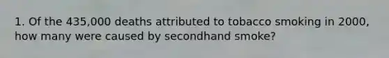 1. Of the 435,000 deaths attributed to tobacco smoking in 2000, how many were caused by secondhand smoke?