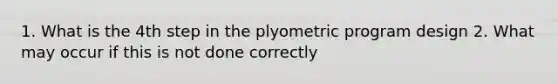 1. What is the 4th step in the plyometric program design 2. What may occur if this is not done correctly