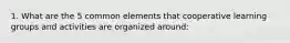 1. What are the 5 common elements that cooperative learning groups and activities are organized around: