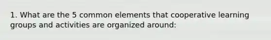 1. What are the 5 common elements that cooperative learning groups and activities are organized around: