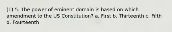 (1) 5. The power of eminent domain is based on which amendment to the US Constitution? a. First b. Thirteenth c. Fifth d. Fourteenth