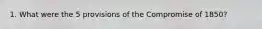 1. What were the 5 provisions of the Compromise of 1850?