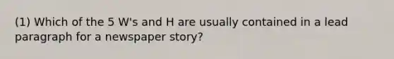 (1) Which of the 5 W's and H are usually contained in a lead paragraph for a newspaper story?