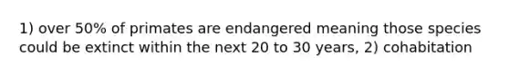 1) over 50% of primates are endangered meaning those species could be extinct within the next 20 to 30 years, 2) cohabitation