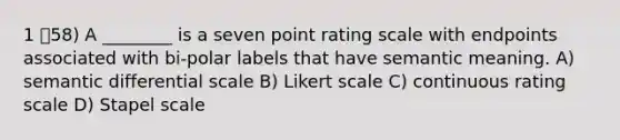 1 58) A ________ is a seven point rating scale with endpoints associated with bi-polar labels that have semantic meaning. A) semantic differential scale B) Likert scale C) continuous rating scale D) Stapel scale