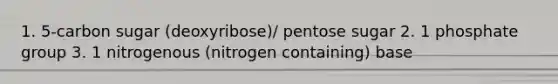 1. 5-carbon sugar (deoxyribose)/ pentose sugar 2. 1 phosphate group 3. 1 nitrogenous (nitrogen containing) base