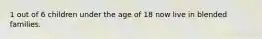 1 out of 6 children under the age of 18 now live in blended families.