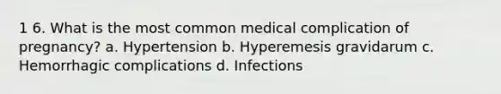 1 6. What is the most common medical complication of pregnancy? a. Hypertension b. Hyperemesis gravidarum c. Hemorrhagic complications d. Infections