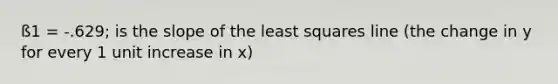 ß1 = -.629; is the slope of the least squares line (the change in y for every 1 unit increase in x)