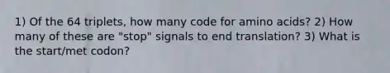 1) Of the 64 triplets, how many code for amino acids? 2) How many of these are "stop" signals to end translation? 3) What is the start/met codon?