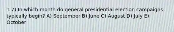 1 7) In which month do general presidential election campaigns typically begin? A) September B) June C) August D) July E) October