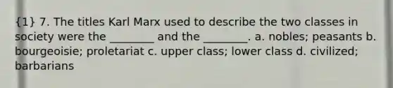 (1) 7. The titles Karl Marx used to describe the two classes in society were the ________ and the ________. a. nobles; peasants b. bourgeoisie; proletariat c. upper class; lower class d. civilized; barbarians