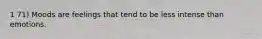 1 71) Moods are feelings that tend to be less intense than emotions.