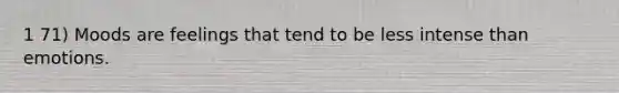 1 71) Moods are feelings that tend to be less intense than emotions.