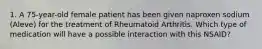 1. A 75-year-old female patient has been given naproxen sodium (Aleve) for the treatment of Rheumatoid Arthritis. Which type of medication will have a possible interaction with this NSAID?