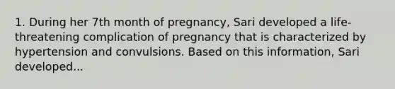 1. During her 7th month of pregnancy, Sari developed a life-threatening complication of pregnancy that is characterized by hypertension and convulsions. Based on this information, Sari developed...