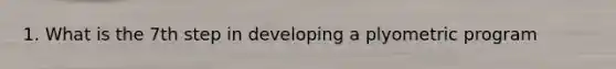 1. What is the 7th step in developing a plyometric program