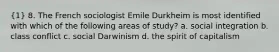 (1) 8. The French sociologist Emile Durkheim is most identified with which of the following areas of study? a. social integration b. class conflict c. social Darwinism d. the spirit of capitalism