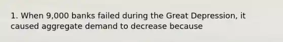 1. When 9,000 banks failed during the Great Depression, it caused aggregate demand to decrease because