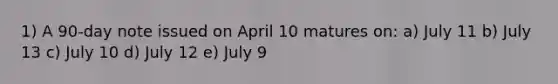 1) A 90-day note issued on April 10 matures on: a) July 11 b) July 13 c) July 10 d) July 12 e) July 9