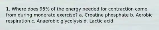 1. Where does 95% of the energy needed for contraction come from during moderate exercise? a. Creatine phosphate b. Aerobic respiration c. Anaerobic glycolysis d. Lactic acid