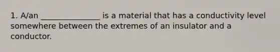 1. A/an _______________ is a material that has a conductivity level somewhere between the extremes of an insulator and a conductor.