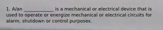 1. A/an _____________ is a mechanical or electrical device that is used to operate or energize mechanical or electrical circuits for alarm, shutdown or control purposes.