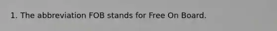 1. The abbreviation FOB stands for Free On Board.