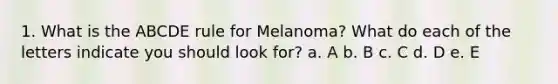 1. What is the ABCDE rule for Melanoma? What do each of the letters indicate you should look for? a. A b. B c. C d. D e. E