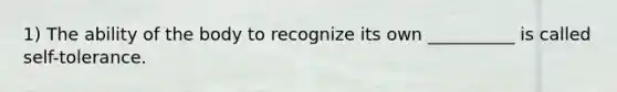 1) The ability of the body to recognize its own __________ is called self-tolerance.