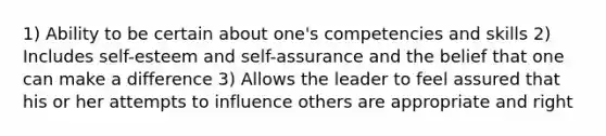 1) Ability to be certain about one's competencies and skills 2) Includes self-esteem and self-assurance and the belief that one can make a difference 3) Allows the leader to feel assured that his or her attempts to influence others are appropriate and right