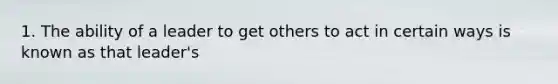 1. The ability of a leader to get others to act in certain ways is known as that leader's