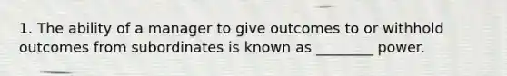 1. The ability of a manager to give outcomes to or withhold outcomes from subordinates is known as ________ power.