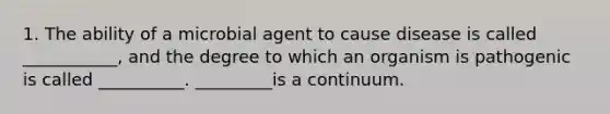 1. The ability of a microbial agent to cause disease is called ___________, and the degree to which an organism is pathogenic is called __________. _________is a continuum.