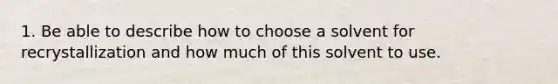 1. Be able to describe how to choose a solvent for recrystallization and how much of this solvent to use.