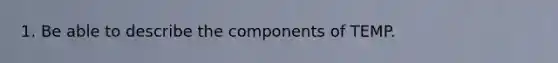 1. Be able to describe the components of TEMP.