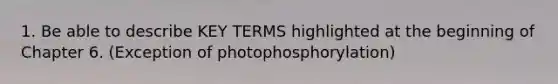 1. Be able to describe KEY TERMS highlighted at the beginning of Chapter 6. (Exception of photophosphorylation)