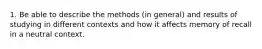 1. Be able to describe the methods (in general) and results of studying in different contexts and how it affects memory of recall in a neutral context.