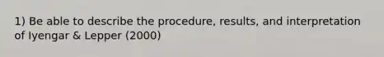 1) Be able to describe the procedure, results, and interpretation of Iyengar & Lepper (2000)