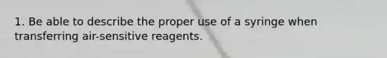 1. Be able to describe the proper use of a syringe when transferring air-sensitive reagents.