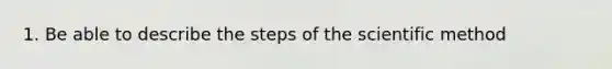 1. Be able to describe the steps of <a href='https://www.questionai.com/knowledge/koXrTCHtT5-the-scientific-method' class='anchor-knowledge'>the scientific method</a>