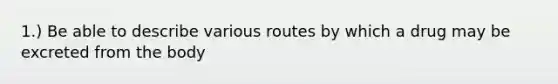 1.) Be able to describe various routes by which a drug may be excreted from the body