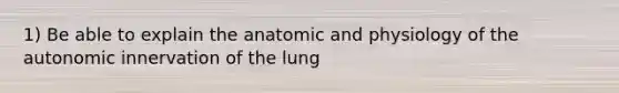 1) Be able to explain the anatomic and physiology of the autonomic innervation of the lung